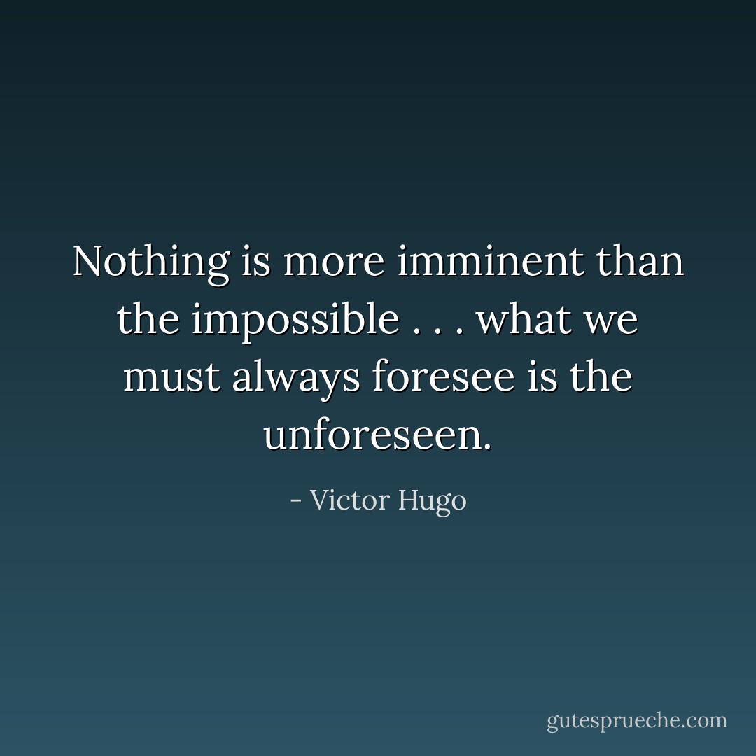 Nothing is more imminent than the impossible . . . what we must always foresee is the unforeseen. - Victor Hugo