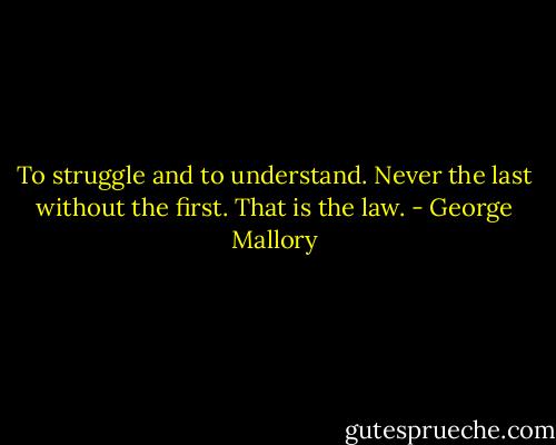 To struggle and to understand. Never the last without the first. That is the law. - George Mallory