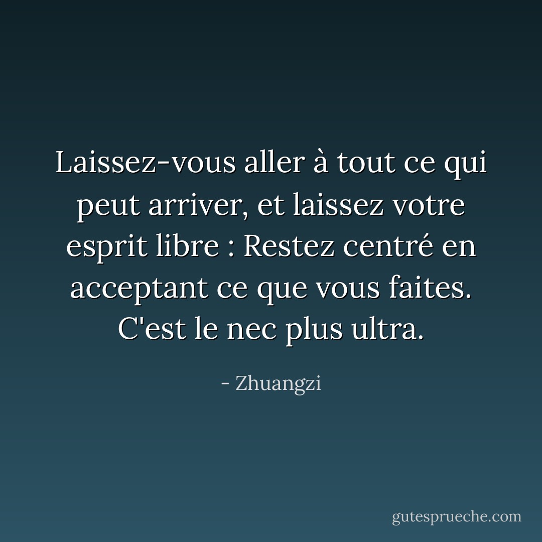 Laissez-vous aller à tout ce qui peut arriver, et laissez votre esprit libre : Restez centré en acceptant ce que vous faites. C'est le nec plus ultra. - Zhuangzi