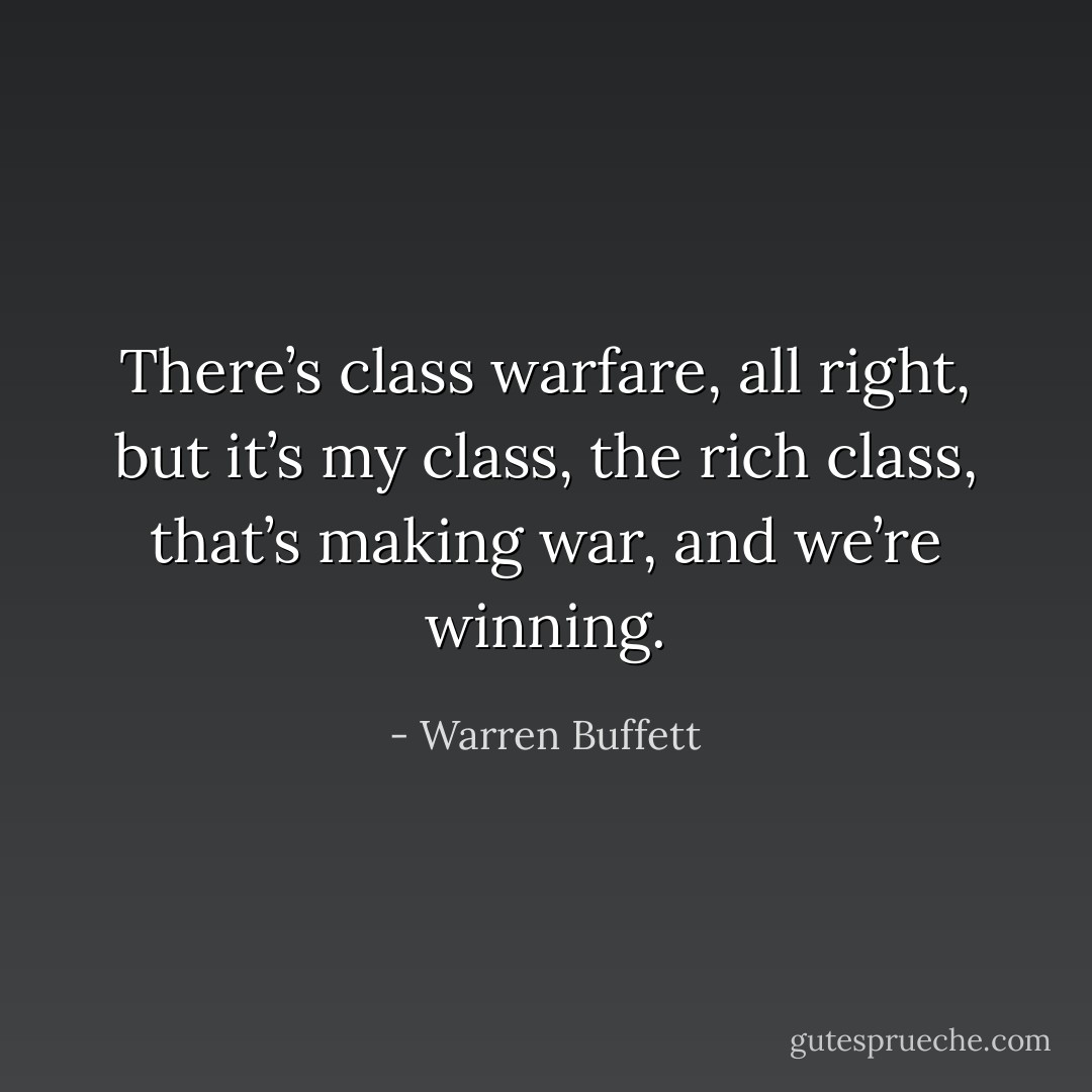 There’s class warfare, all right, but it’s my class, the rich class, that’s making war, and we’re winning. - Warren Buffett