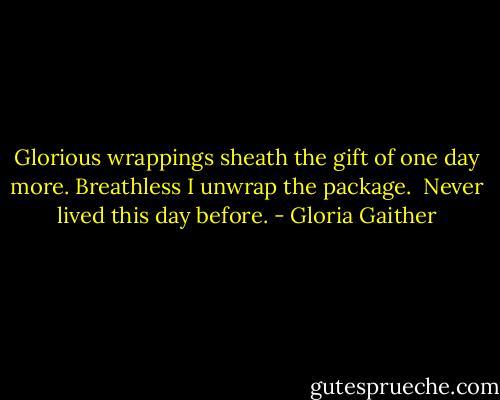 Glorious wrappings sheath the gift of one day more.<br />Breathless I unwrap the package. <br />Never lived this day before. - Gloria Gaither