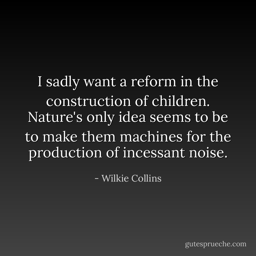 I sadly want a reform in the construction of children. Nature's only idea seems to be to make them machines for the production of incessant noise. - Wilkie Collins