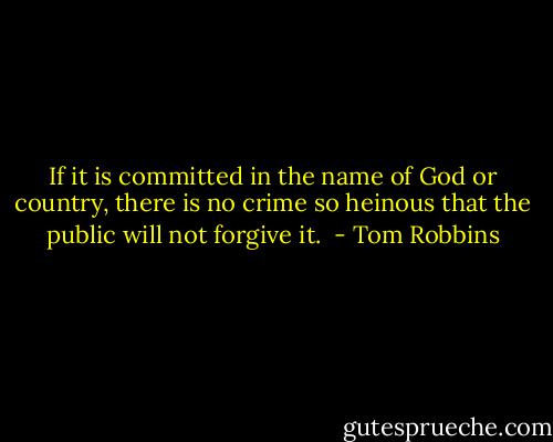 If it is committed in the name of God or country, there is no crime so heinous that the public will not forgive it.  - Tom Robbins