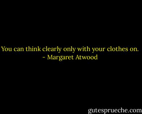 You can think clearly only with your clothes on. - Margaret Atwood