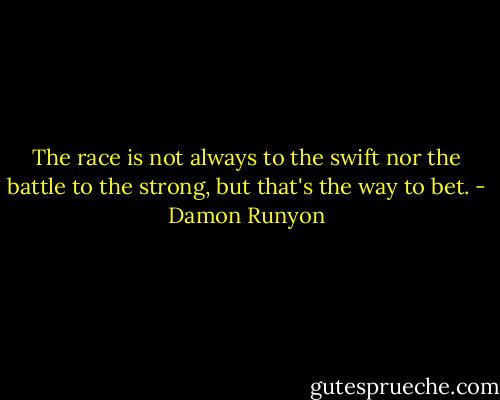 The race is not always to the swift nor the battle to the strong, but that's the way to bet. - Damon Runyon