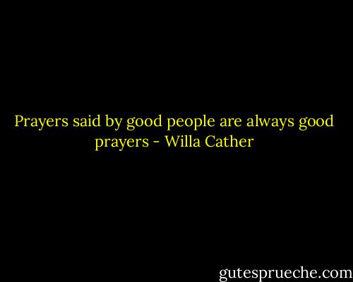 Prayers said by good people are always good prayers - Willa Cather