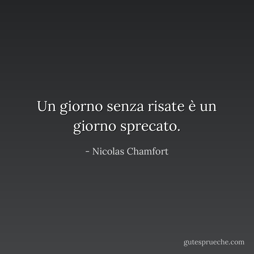 Un giorno senza risate è un giorno sprecato. - Nicolas Chamfort