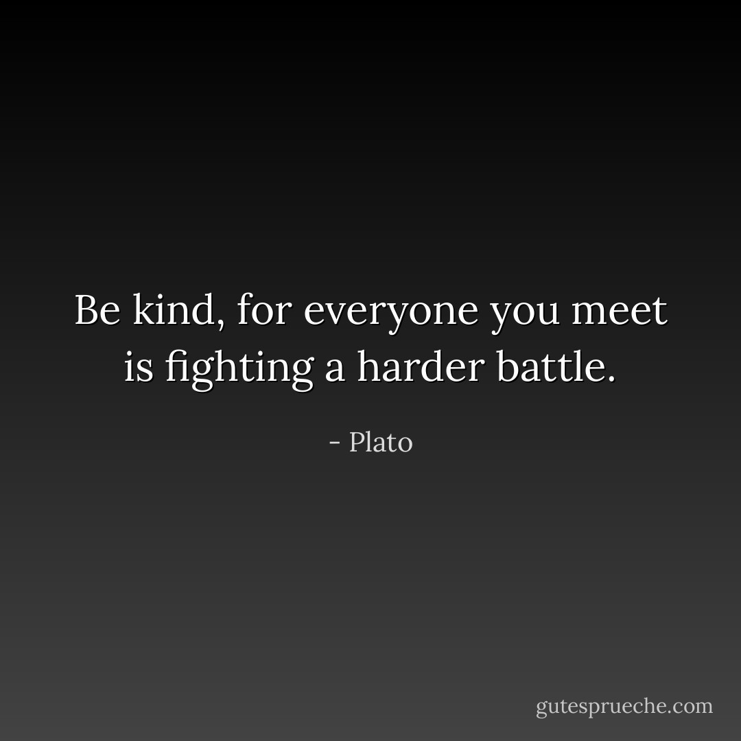 Be kind, for everyone you meet is fighting a harder battle. - Plato