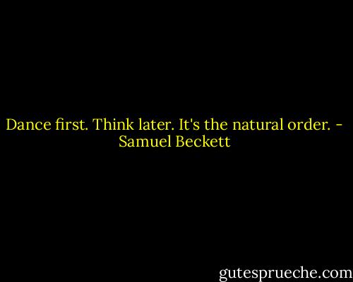 Dance first. Think later. It's the natural order. - Samuel Beckett