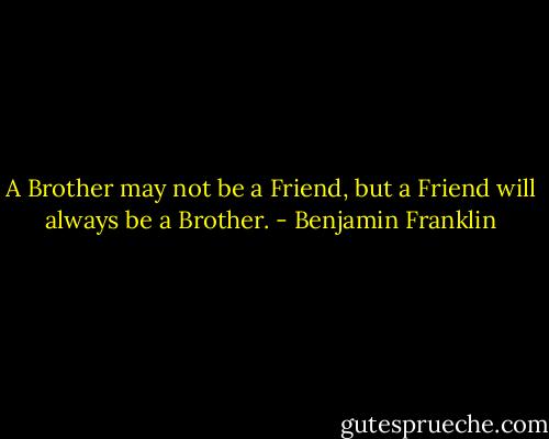 A Brother may not be a Friend, but a Friend will always be a Brother. - Benjamin Franklin