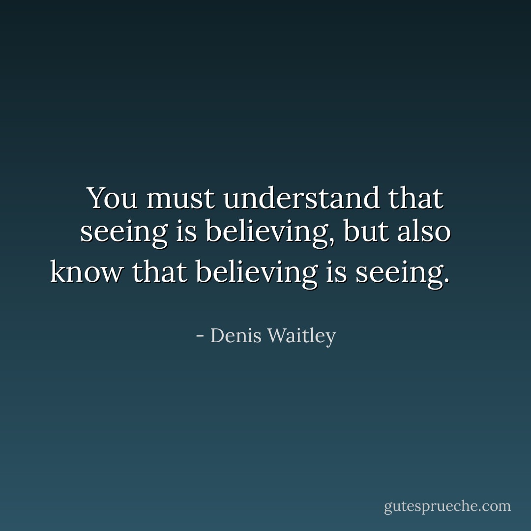 You must understand that seeing is believing, but also know that believing is seeing. <br /><br /> <br /> - Denis Waitley