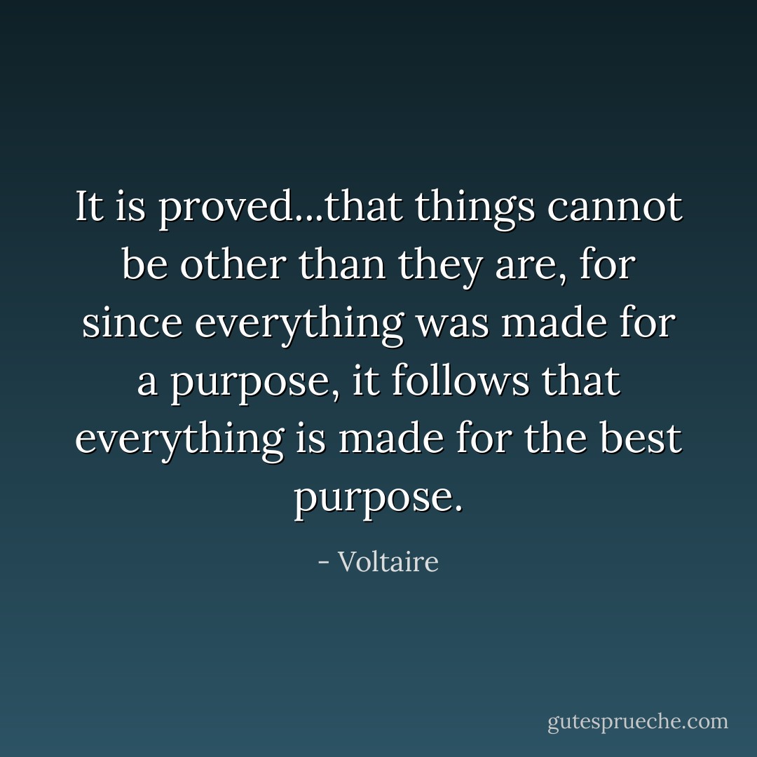 It is proved...that things cannot be other than they are, for since everything was made for a purpose, it follows that everything is made for the best purpose. - Voltaire