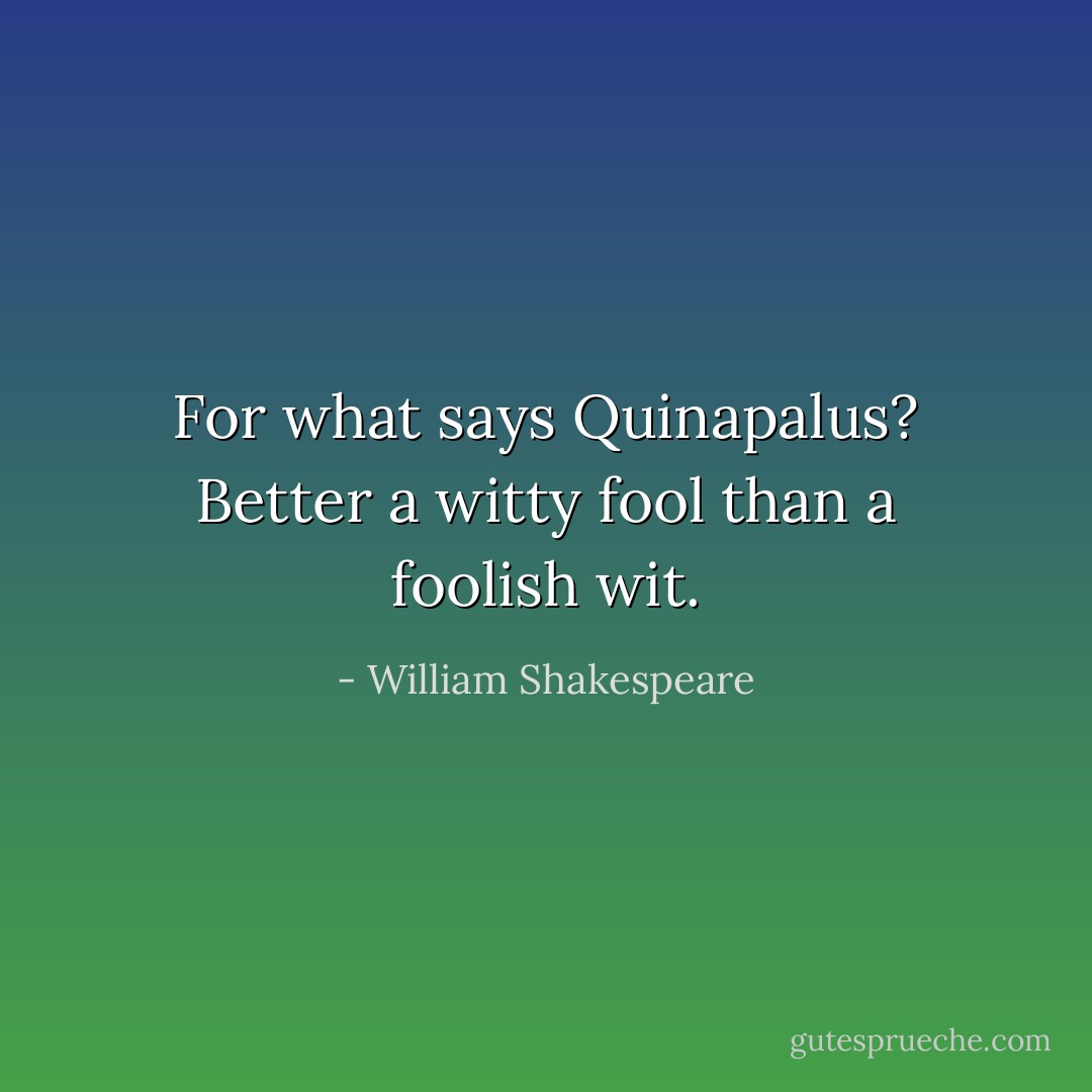 For what says Quinapalus? Better a witty fool than a foolish wit. - William Shakespeare