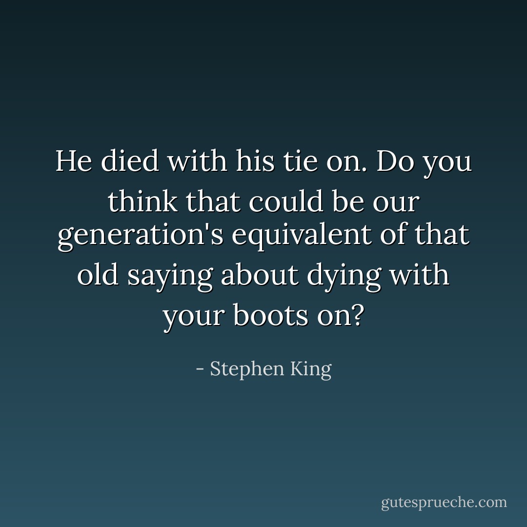 He died with his tie on. Do you think that could be our generation's equivalent of that old saying about dying with your boots on? - Stephen King