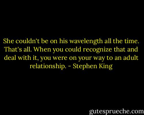 She couldn't be on his wavelength all the time. That's all. When you could recognize that and deal with it, you were on your way to an adult relationship. - Stephen King