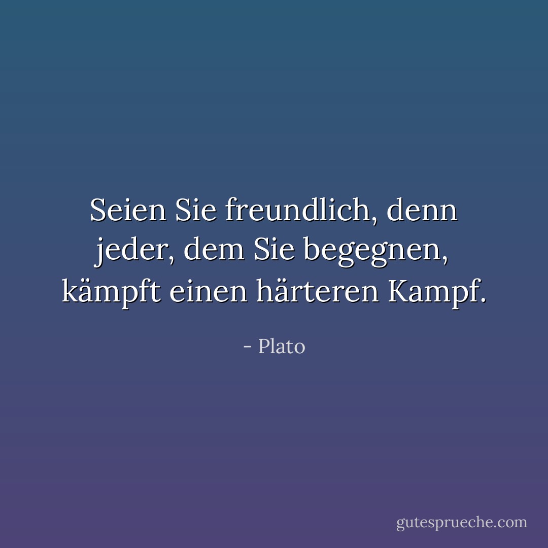 Seien Sie freundlich, denn jeder, dem Sie begegnen, kämpft einen härteren Kampf. - Plato<