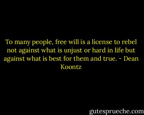 To many people, free will is a license to rebel not against what is unjust or hard in life but against what is best for them and true. - Dean Koontz