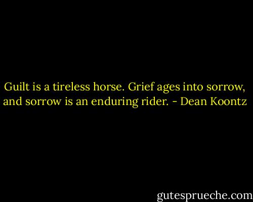 Guilt is a tireless horse. Grief ages into sorrow, and sorrow is an enduring rider. - Dean Koontz
