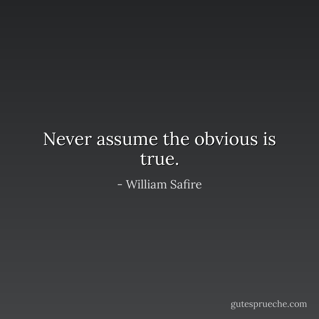 Never assume the obvious is true. - William Safire