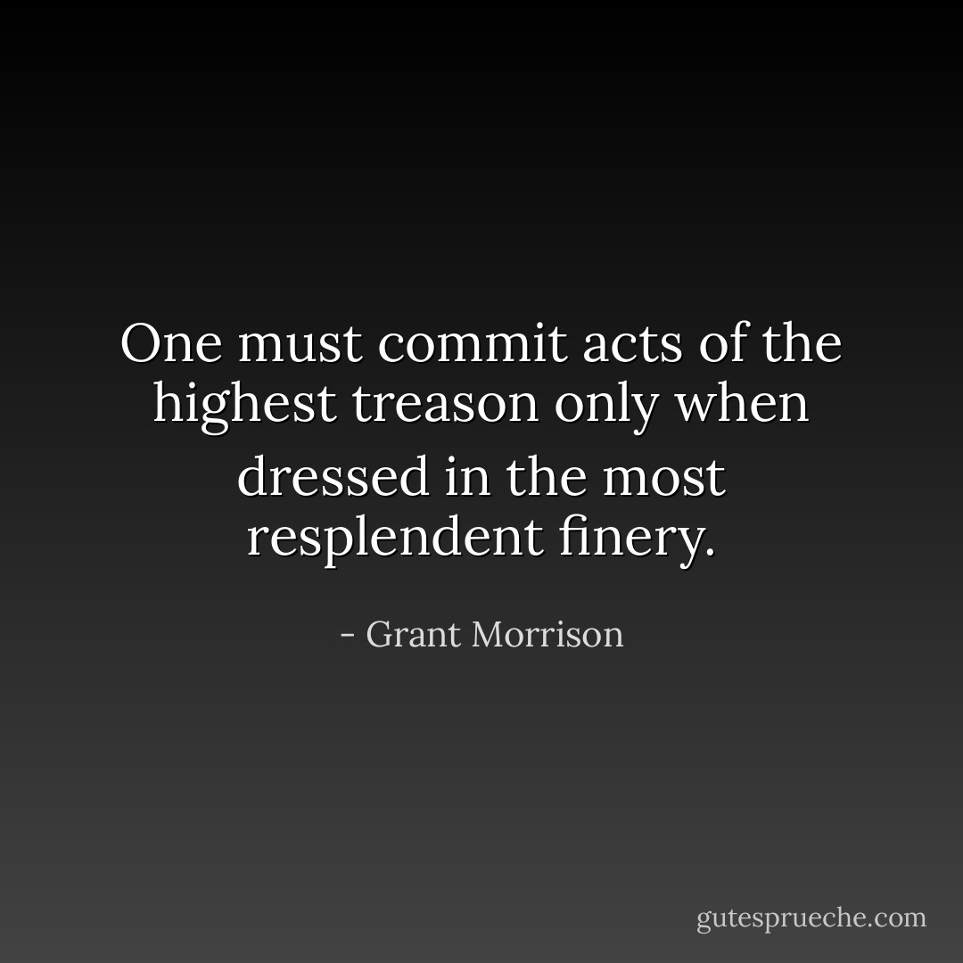 One must commit acts of the highest treason only when dressed in the most resplendent finery. - Grant Morrison