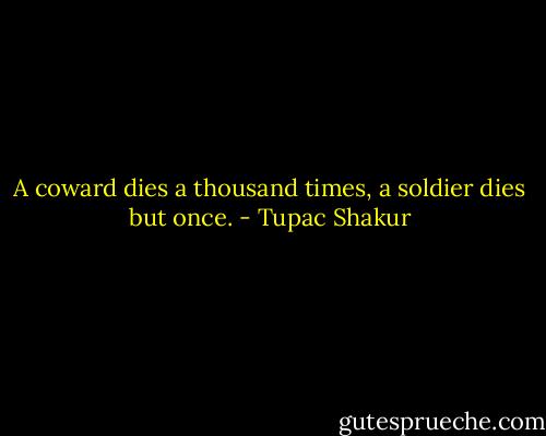 A coward dies a thousand times, a soldier dies but once. - Tupac Shakur