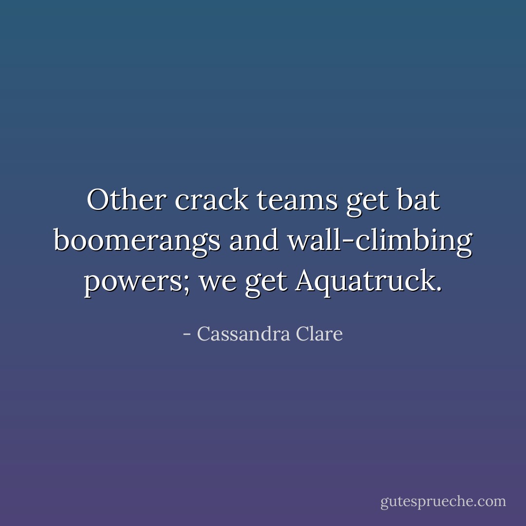 Other crack teams get bat boomerangs and wall-climbing powers; we get Aquatruck. - Cassandra Clare