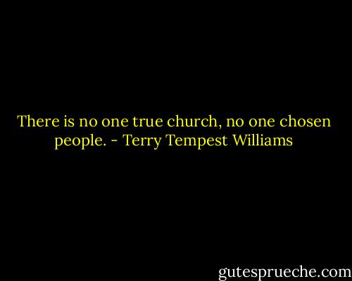 There is no one true church, no one chosen people. - Terry Tempest Williams