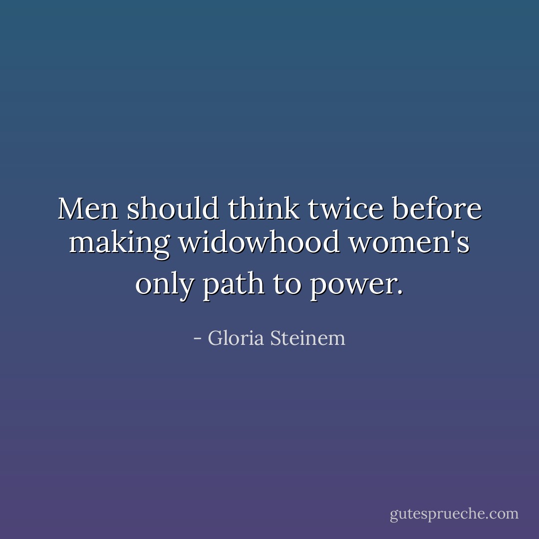 Men should think twice before making widowhood women's only path to power. - Gloria Steinem