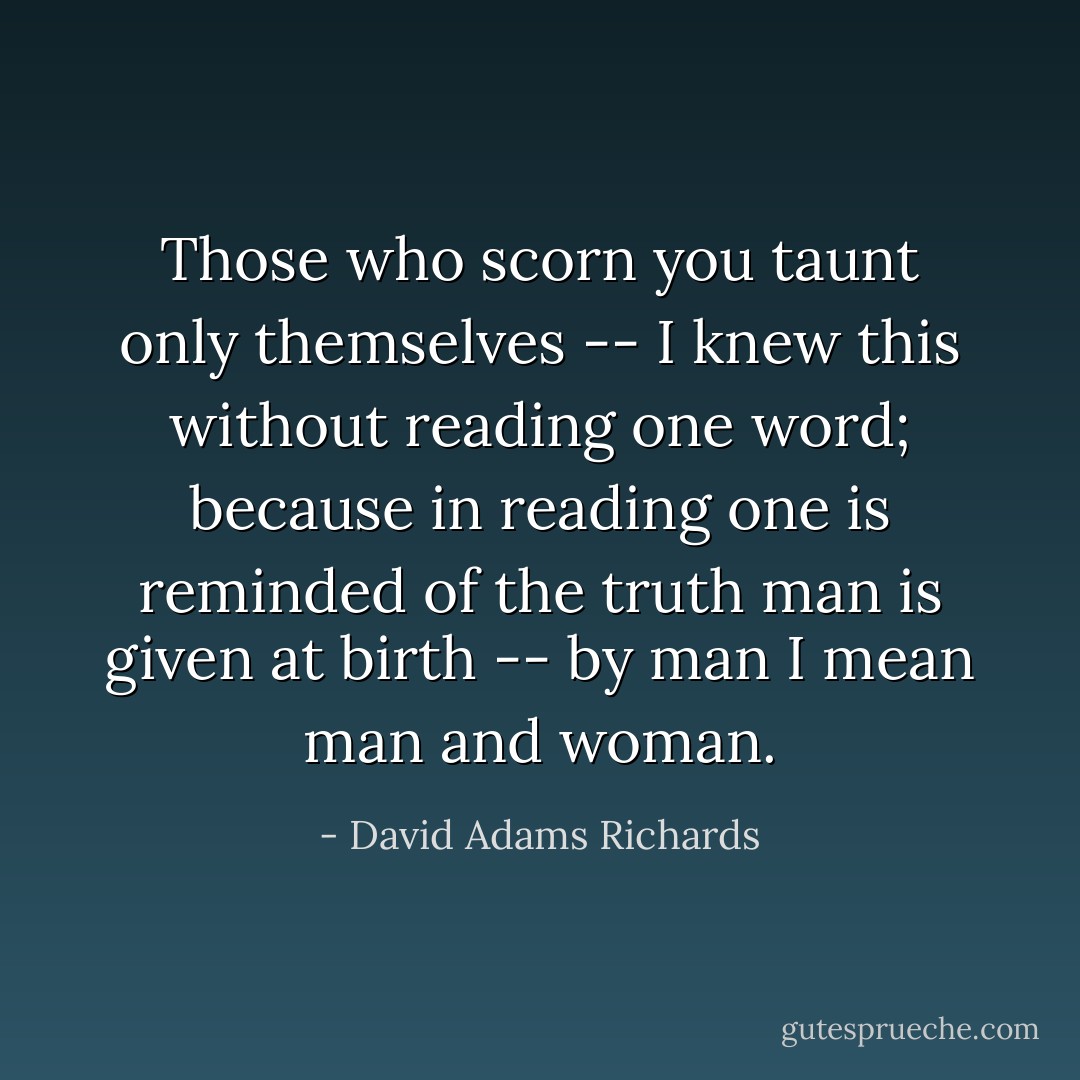 Those who scorn you taunt only themselves -- I knew this without reading one word; because in reading one is reminded of the truth man is given at birth -- by man I mean man and woman. - David Adams Richards