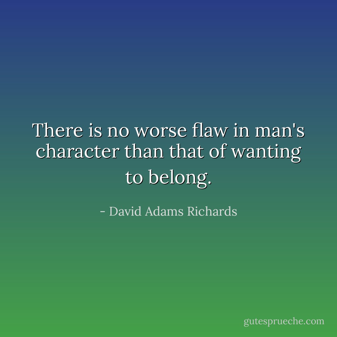 There is no worse flaw in man's character than that of wanting to belong. - David Adams Richards