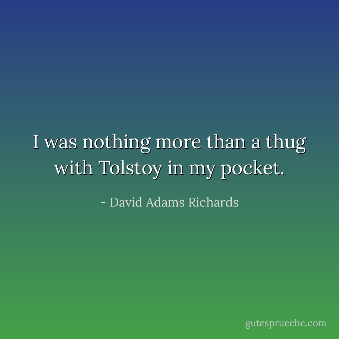 I was nothing more than a thug with Tolstoy in my pocket. - David Adams Richards