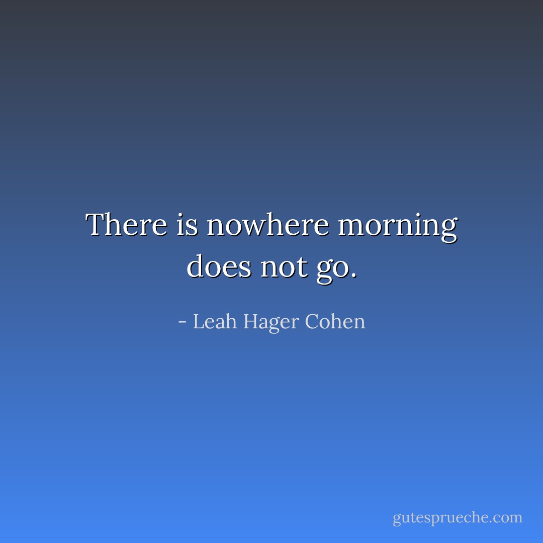 There is nowhere morning does not go. - Leah Hager Cohen
