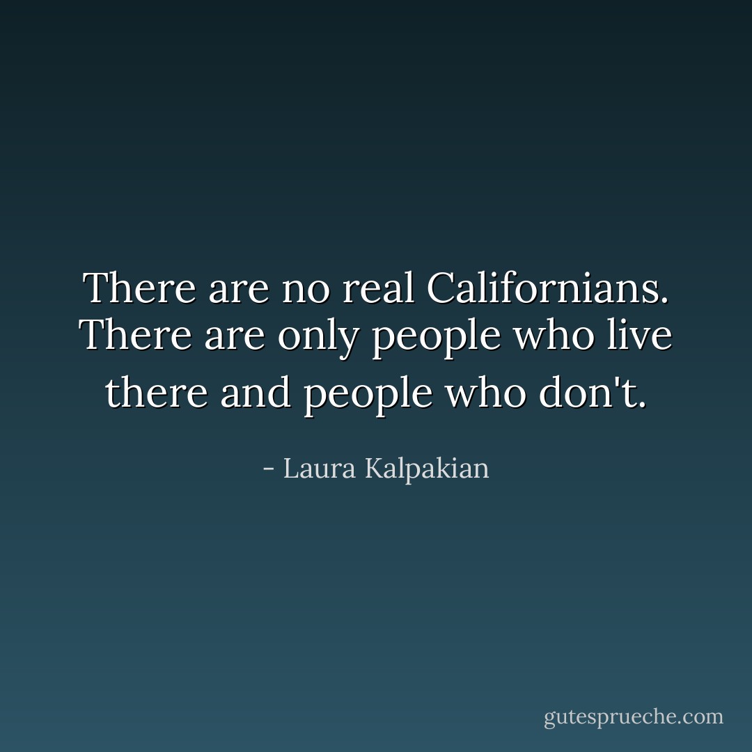 There are no real Californians. There are only people who live there and people who don't. - Laura Kalpakian