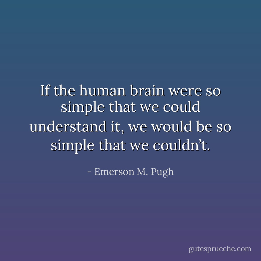 If the human brain were so simple that we could understand it, we would be so simple that we couldn’t. - Emerson M. Pugh