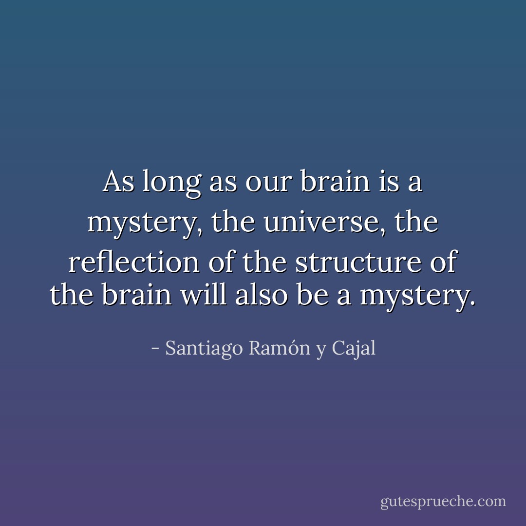 As long as our brain is a mystery, the universe, the reflection of the structure of the brain will also be a mystery. - Santiago Ramón y Cajal