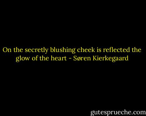 On the secretly blushing cheek is reflected the glow of the heart - Søren Kierkegaard