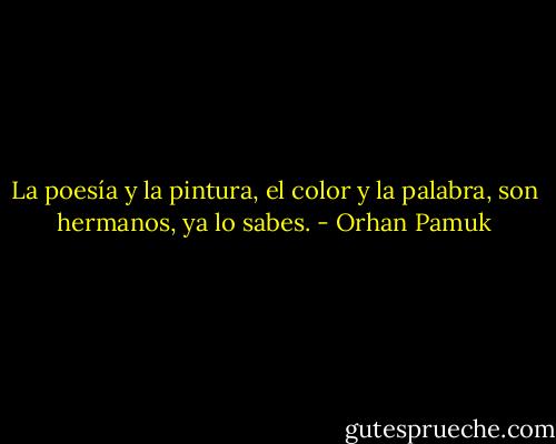 La poesía y la pintura, el color y la palabra, son hermanos, ya lo sabes. - Orhan Pamuk