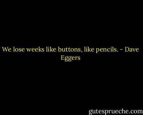 We lose weeks like buttons, like pencils. - Dave Eggers