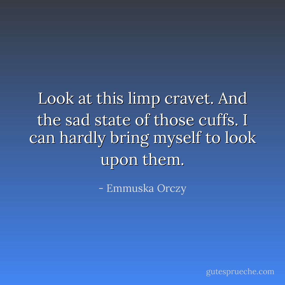 Look at this limp cravet. And the sad state of those cuffs. I can hardly bring myself to look upon them. - Emmuska Orczy