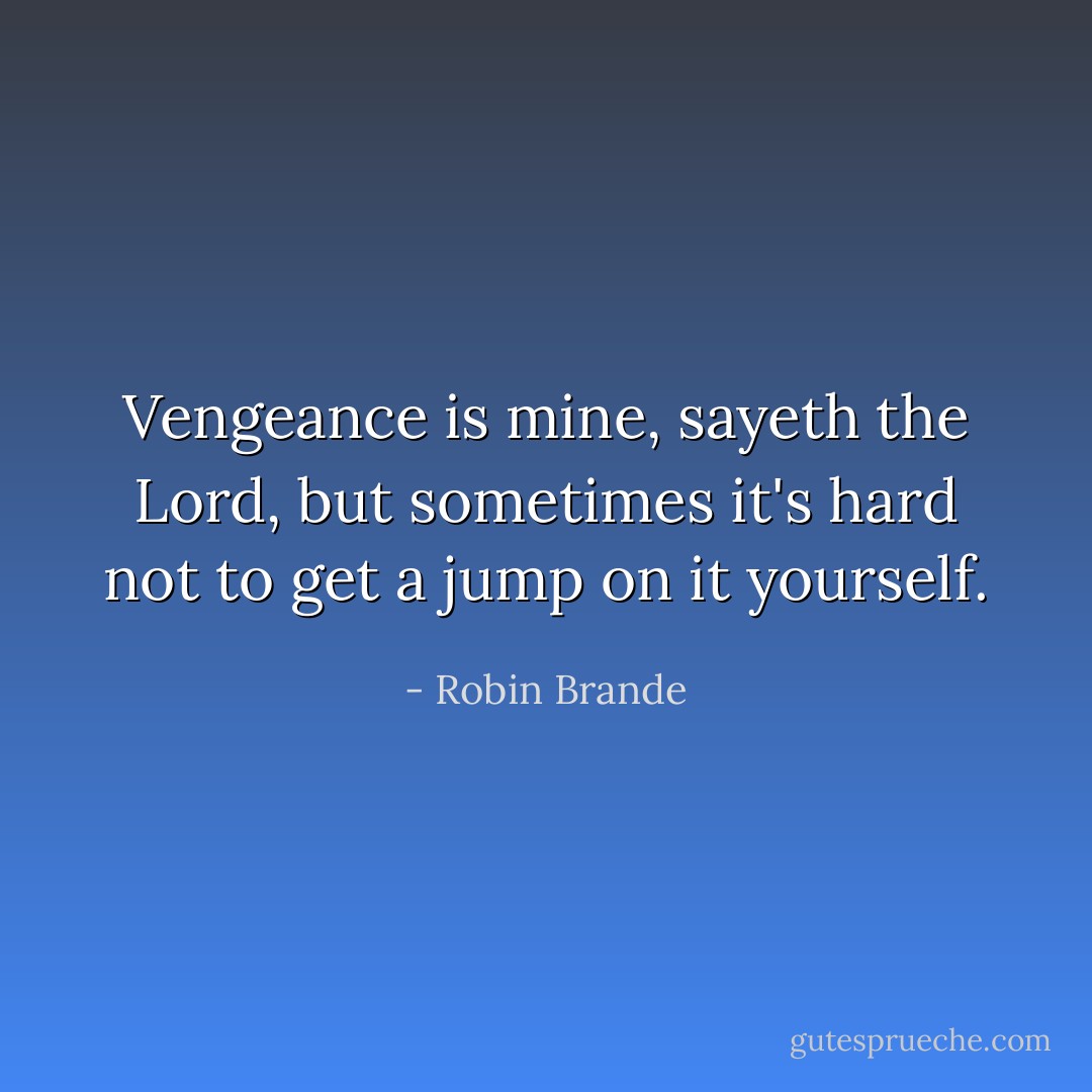 Vengeance is mine, sayeth the Lord, but sometimes it's hard not to get a jump on it yourself. - Robin Brande