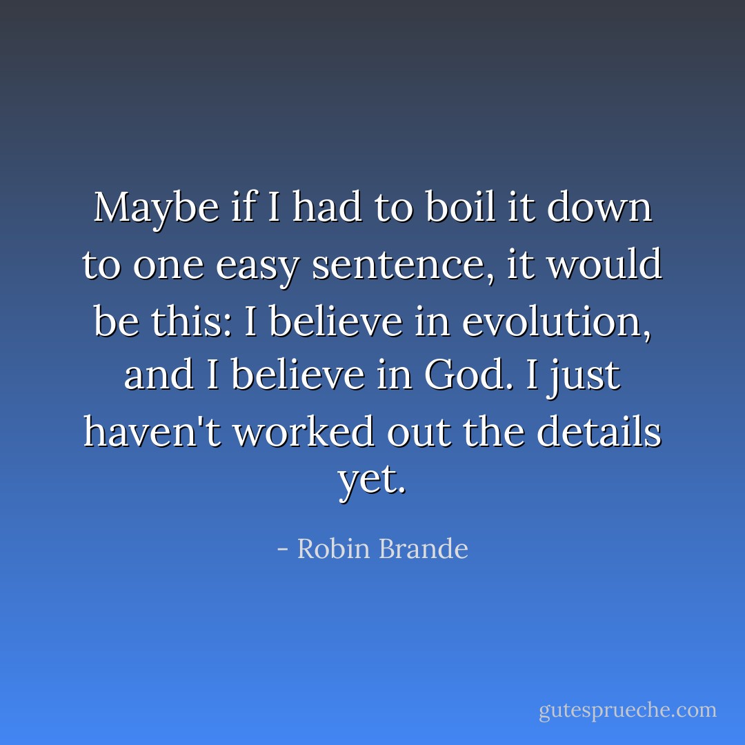 Maybe if I had to boil it down to one easy sentence, it would be this: I believe in evolution, and I believe in God. I just haven't worked out the details yet. - Robin Brande