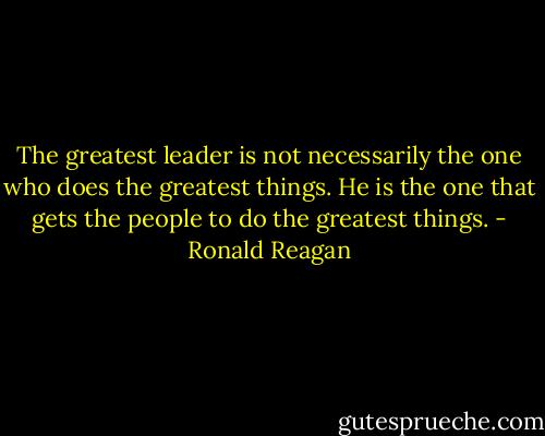 The greatest leader is not necessarily the one who does the greatest things. He is the one that gets the people to do the greatest things. - Ronald Reagan