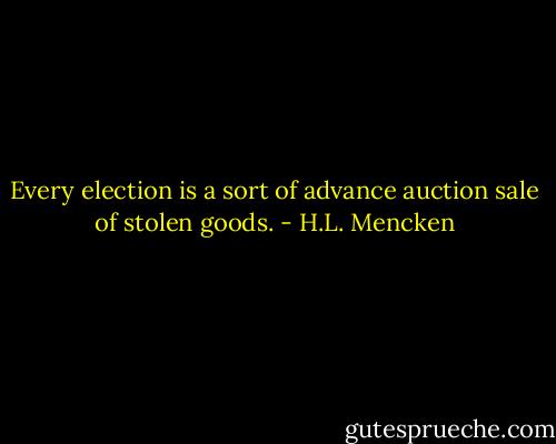 Every election is a sort of advance auction sale of stolen goods. - H.L. Mencken