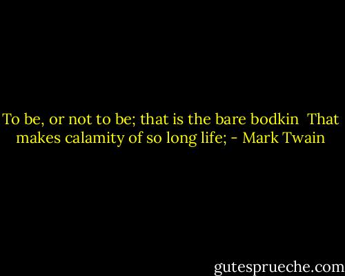To be, or not to be; that is the bare bodkin <br />That makes calamity of so long life; - Mark Twain