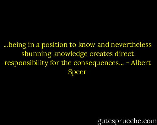 ...being in a position to know and nevertheless shunning knowledge creates direct responsibility for the consequences... - Albert Speer