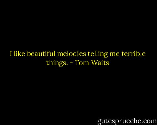 I like beautiful melodies telling me terrible things. - Tom Waits