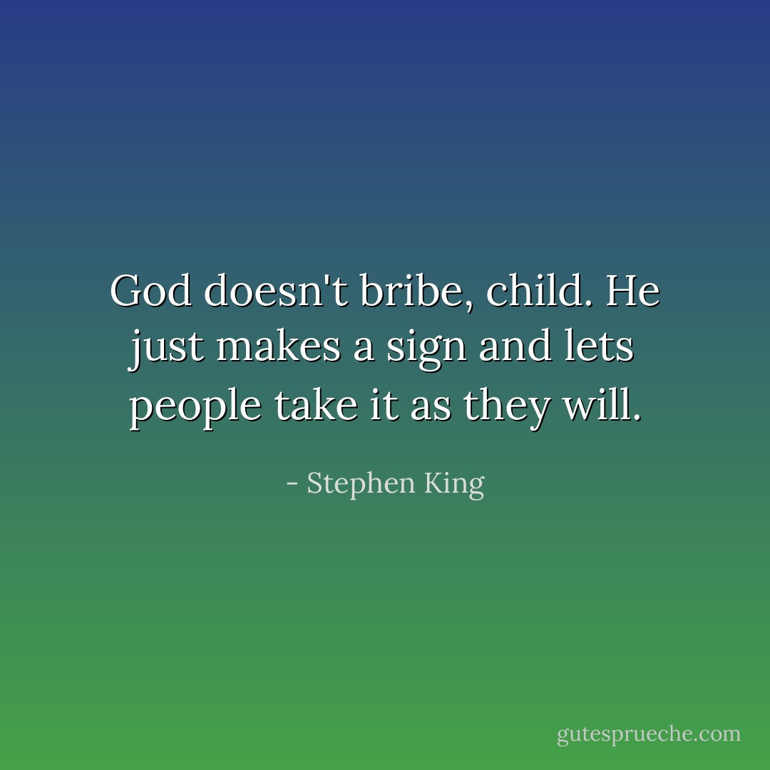 God doesn't bribe, child. He just makes a sign and lets people take it as they will. - Stephen King