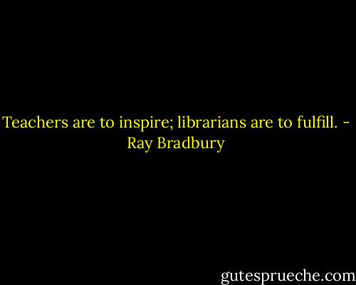 Teachers are to inspire; librarians are to fulfill. - Ray Bradbury