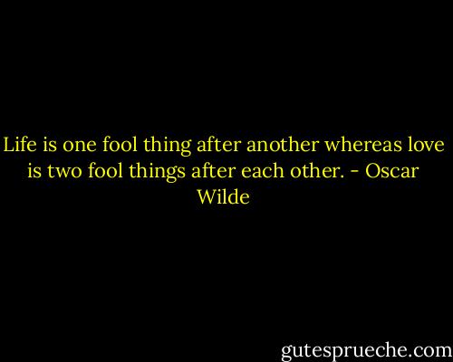 Life is one fool thing after another whereas love is two fool things after each other. - Oscar Wilde