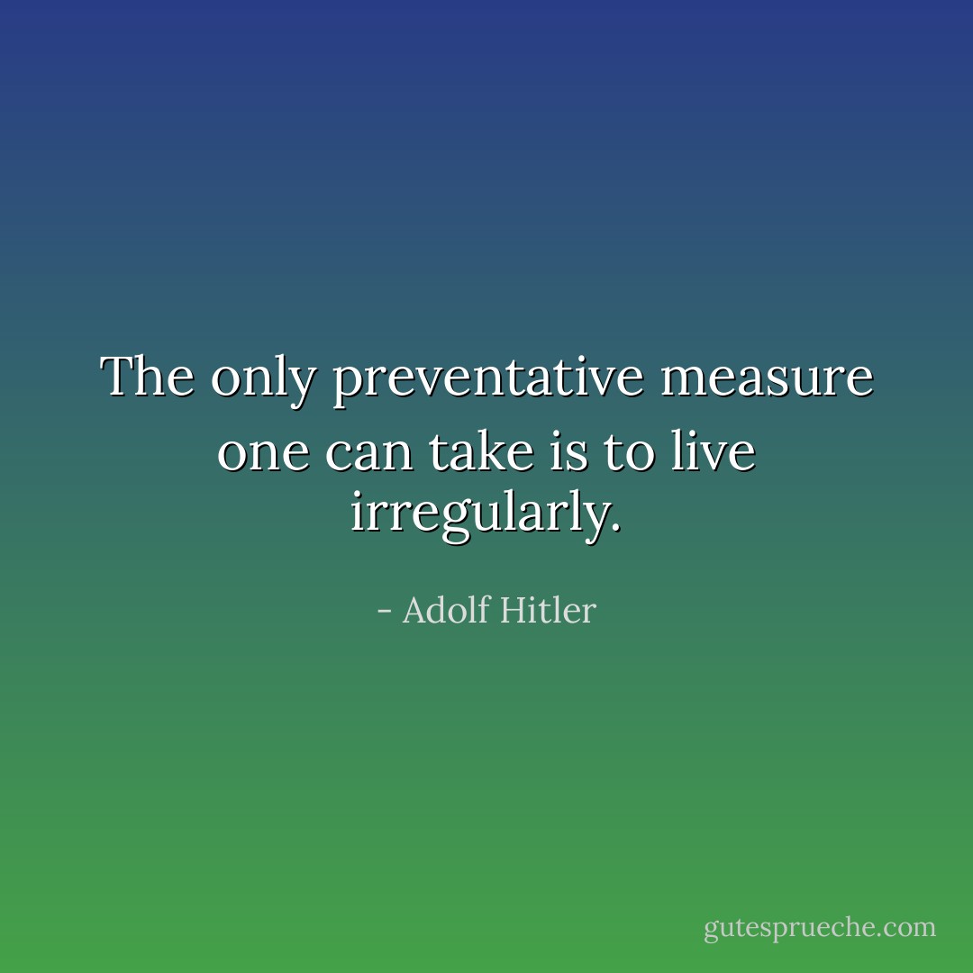The only preventative measure one can take is to live irregularly. - Adolf Hitler
